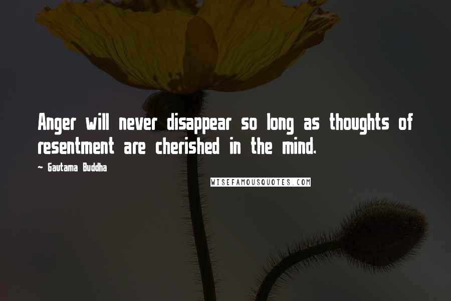 Gautama Buddha Quotes: Anger will never disappear so long as thoughts of resentment are cherished in the mind.