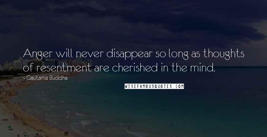 Gautama Buddha Quotes: Anger will never disappear so long as thoughts of resentment are cherished in the mind.