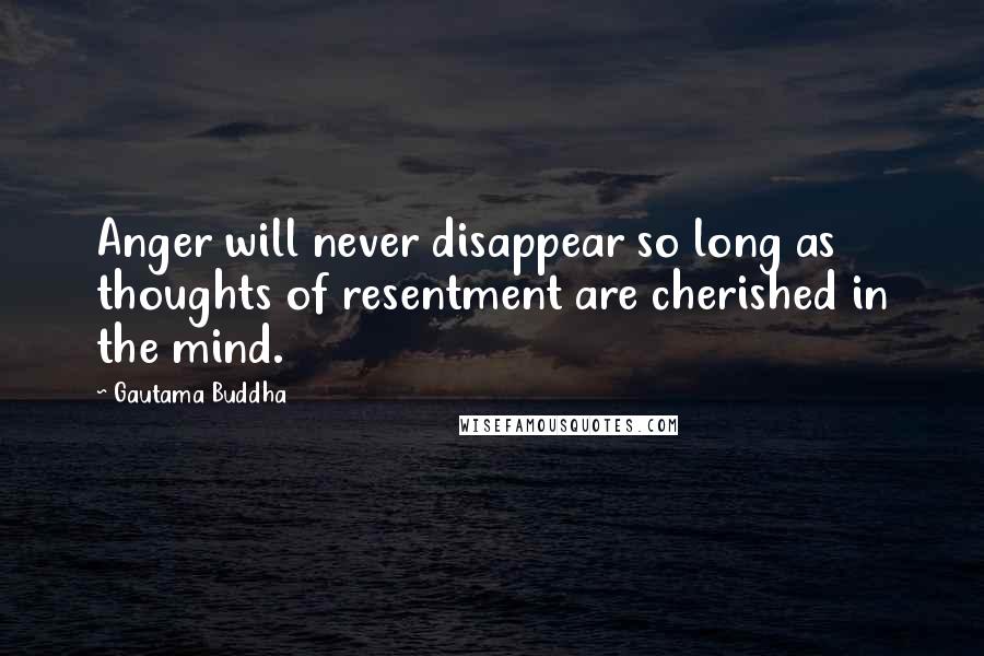 Gautama Buddha Quotes: Anger will never disappear so long as thoughts of resentment are cherished in the mind.