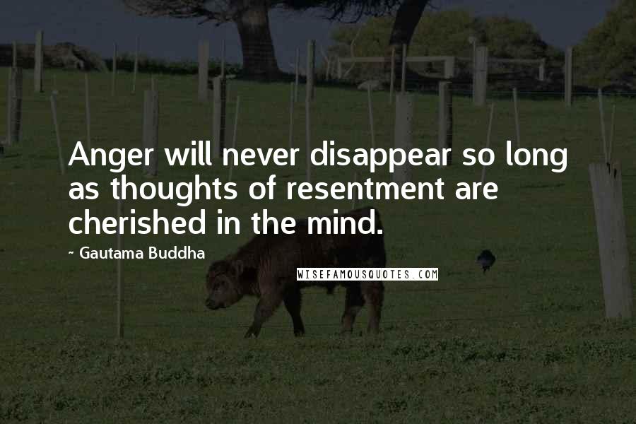 Gautama Buddha Quotes: Anger will never disappear so long as thoughts of resentment are cherished in the mind.