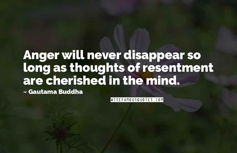 Gautama Buddha Quotes: Anger will never disappear so long as thoughts of resentment are cherished in the mind.