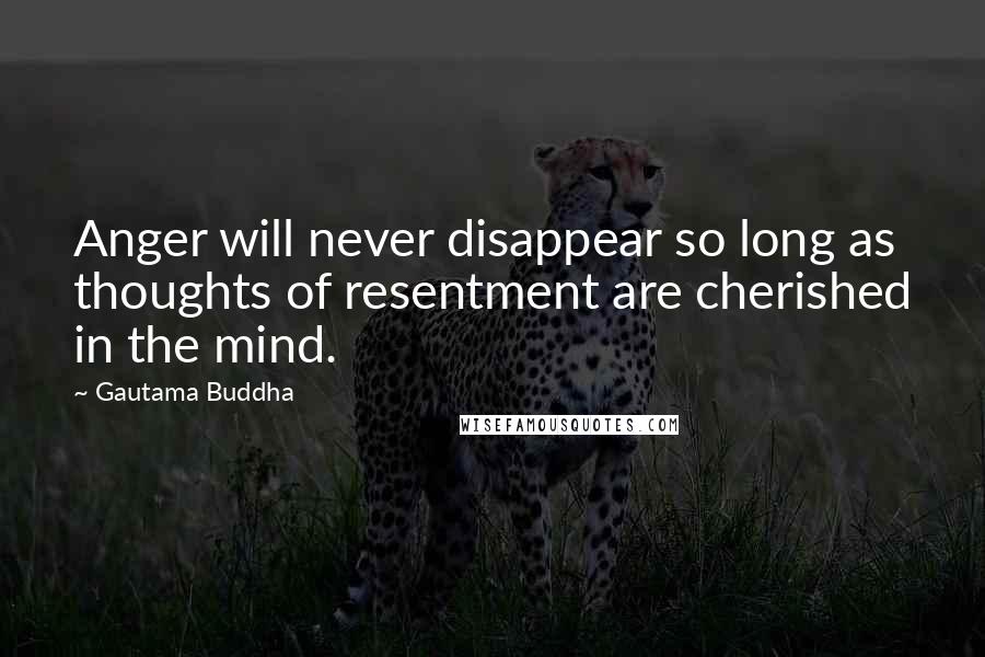 Gautama Buddha Quotes: Anger will never disappear so long as thoughts of resentment are cherished in the mind.