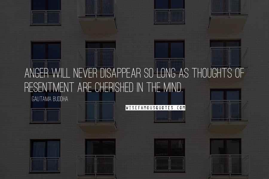 Gautama Buddha Quotes: Anger will never disappear so long as thoughts of resentment are cherished in the mind.