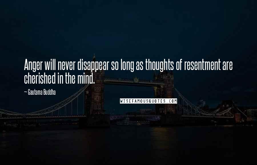 Gautama Buddha Quotes: Anger will never disappear so long as thoughts of resentment are cherished in the mind.