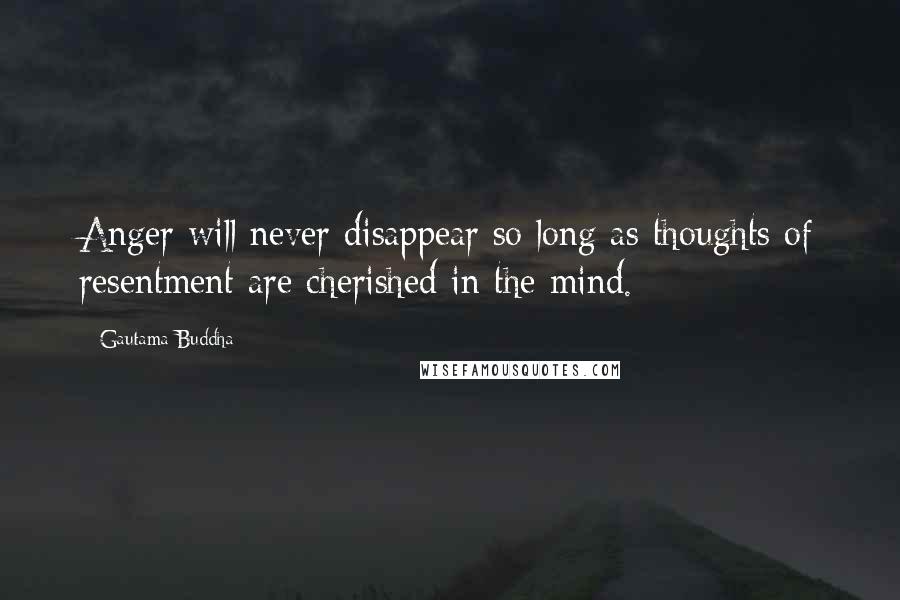 Gautama Buddha Quotes: Anger will never disappear so long as thoughts of resentment are cherished in the mind.