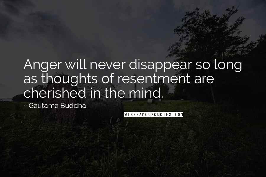 Gautama Buddha Quotes: Anger will never disappear so long as thoughts of resentment are cherished in the mind.