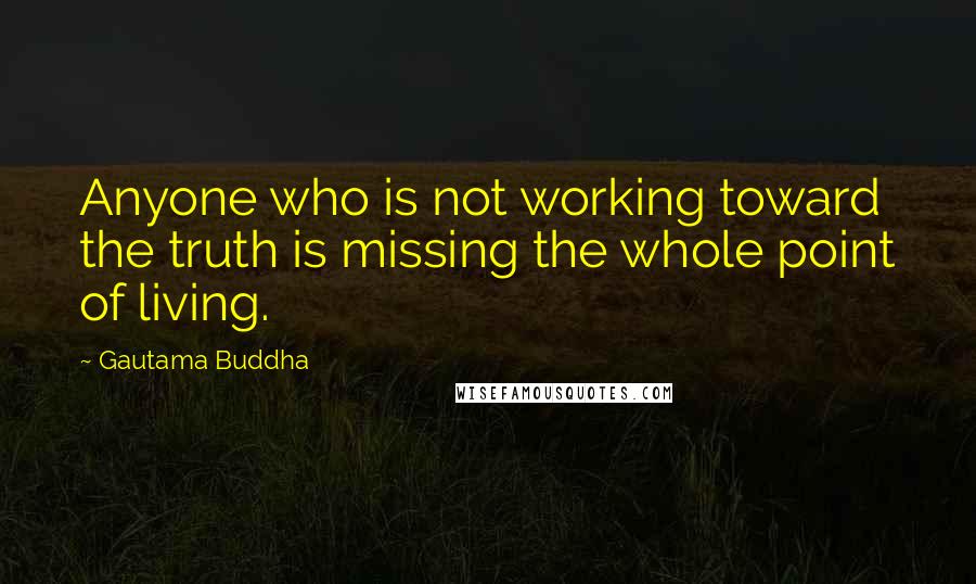 Gautama Buddha Quotes: Anyone who is not working toward the truth is missing the whole point of living.