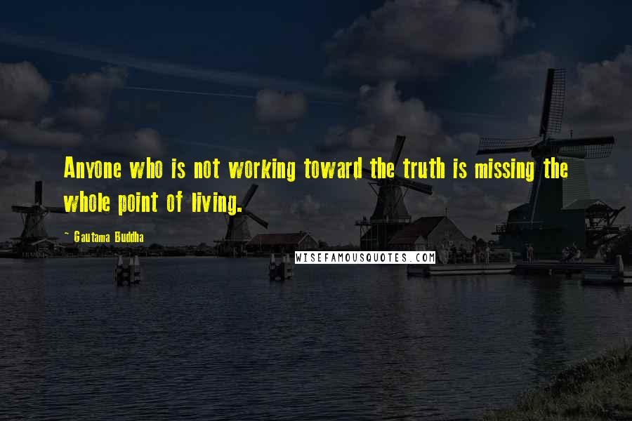 Gautama Buddha Quotes: Anyone who is not working toward the truth is missing the whole point of living.