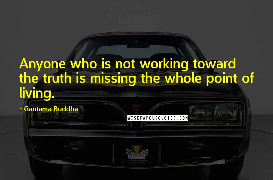 Gautama Buddha Quotes: Anyone who is not working toward the truth is missing the whole point of living.
