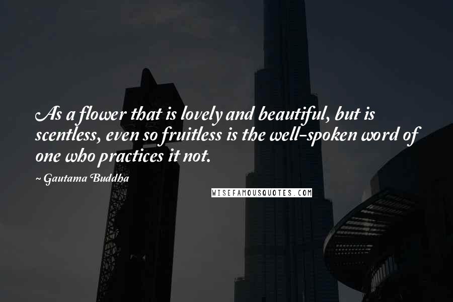 Gautama Buddha Quotes: As a flower that is lovely and beautiful, but is scentless, even so fruitless is the well-spoken word of one who practices it not.