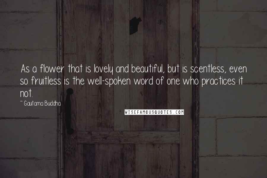 Gautama Buddha Quotes: As a flower that is lovely and beautiful, but is scentless, even so fruitless is the well-spoken word of one who practices it not.