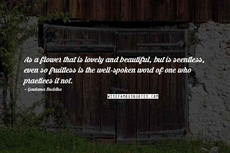 Gautama Buddha Quotes: As a flower that is lovely and beautiful, but is scentless, even so fruitless is the well-spoken word of one who practices it not.