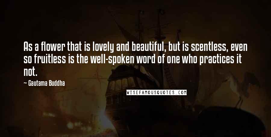 Gautama Buddha Quotes: As a flower that is lovely and beautiful, but is scentless, even so fruitless is the well-spoken word of one who practices it not.
