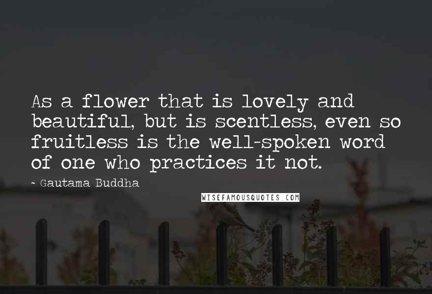 Gautama Buddha Quotes: As a flower that is lovely and beautiful, but is scentless, even so fruitless is the well-spoken word of one who practices it not.