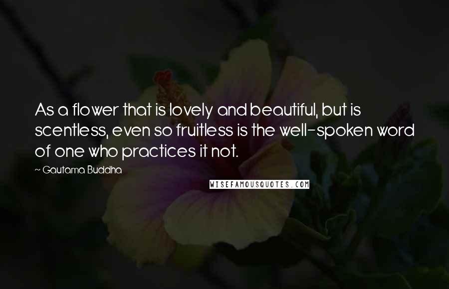 Gautama Buddha Quotes: As a flower that is lovely and beautiful, but is scentless, even so fruitless is the well-spoken word of one who practices it not.