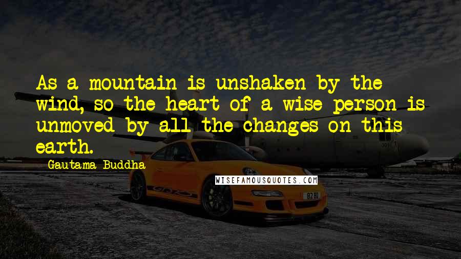 Gautama Buddha Quotes: As a mountain is unshaken by the wind, so the heart of a wise person is unmoved by all the changes on this earth.