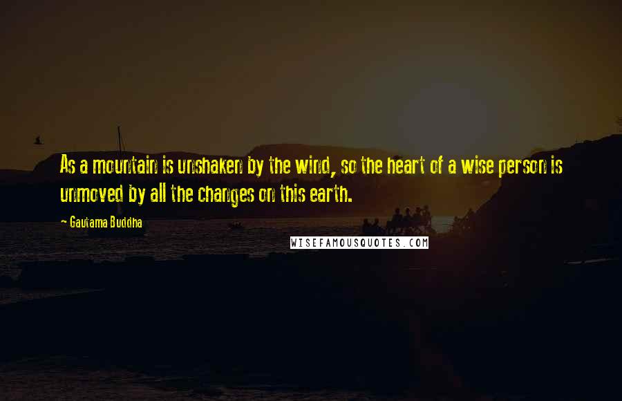 Gautama Buddha Quotes: As a mountain is unshaken by the wind, so the heart of a wise person is unmoved by all the changes on this earth.
