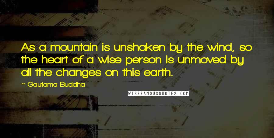 Gautama Buddha Quotes: As a mountain is unshaken by the wind, so the heart of a wise person is unmoved by all the changes on this earth.