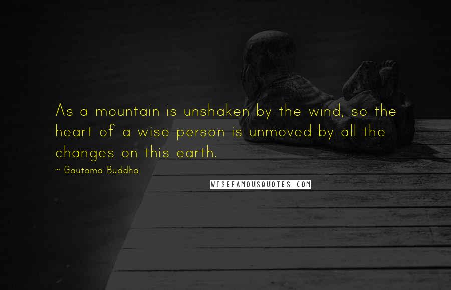 Gautama Buddha Quotes: As a mountain is unshaken by the wind, so the heart of a wise person is unmoved by all the changes on this earth.