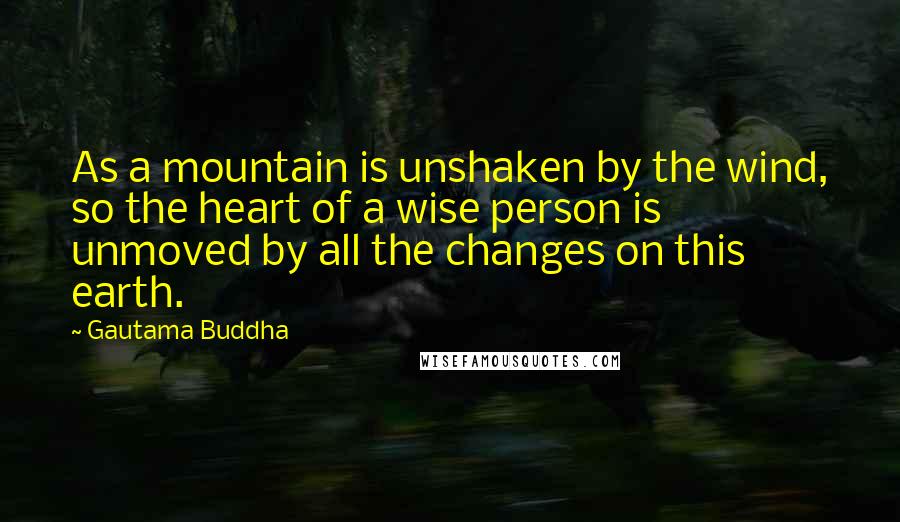 Gautama Buddha Quotes: As a mountain is unshaken by the wind, so the heart of a wise person is unmoved by all the changes on this earth.
