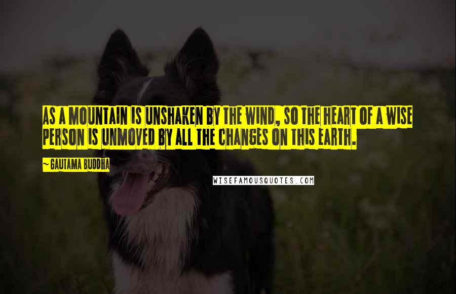 Gautama Buddha Quotes: As a mountain is unshaken by the wind, so the heart of a wise person is unmoved by all the changes on this earth.