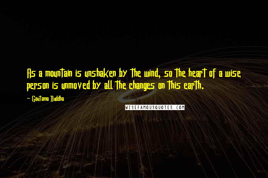 Gautama Buddha Quotes: As a mountain is unshaken by the wind, so the heart of a wise person is unmoved by all the changes on this earth.
