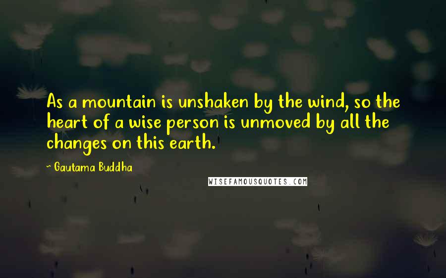 Gautama Buddha Quotes: As a mountain is unshaken by the wind, so the heart of a wise person is unmoved by all the changes on this earth.