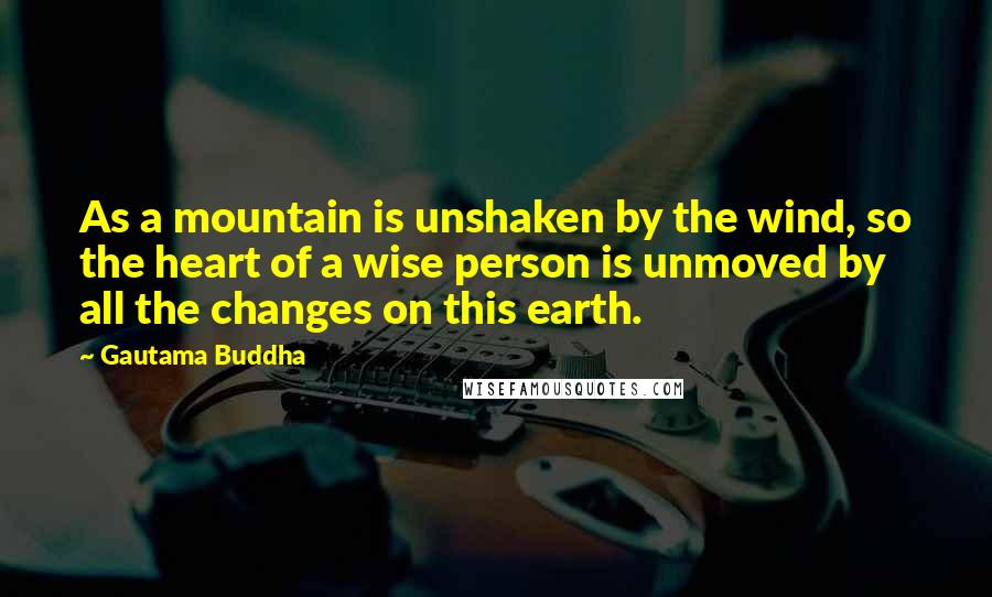 Gautama Buddha Quotes: As a mountain is unshaken by the wind, so the heart of a wise person is unmoved by all the changes on this earth.