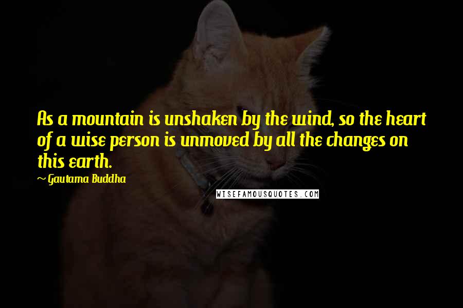 Gautama Buddha Quotes: As a mountain is unshaken by the wind, so the heart of a wise person is unmoved by all the changes on this earth.