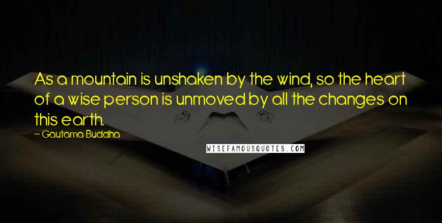 Gautama Buddha Quotes: As a mountain is unshaken by the wind, so the heart of a wise person is unmoved by all the changes on this earth.