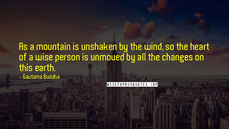 Gautama Buddha Quotes: As a mountain is unshaken by the wind, so the heart of a wise person is unmoved by all the changes on this earth.