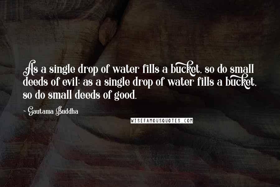 Gautama Buddha Quotes: As a single drop of water fills a bucket, so do small deeds of evil; as a single drop of water fills a bucket, so do small deeds of good.