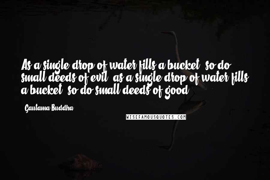 Gautama Buddha Quotes: As a single drop of water fills a bucket, so do small deeds of evil; as a single drop of water fills a bucket, so do small deeds of good.