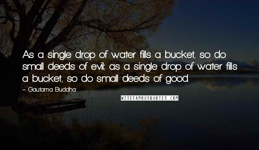 Gautama Buddha Quotes: As a single drop of water fills a bucket, so do small deeds of evil; as a single drop of water fills a bucket, so do small deeds of good.