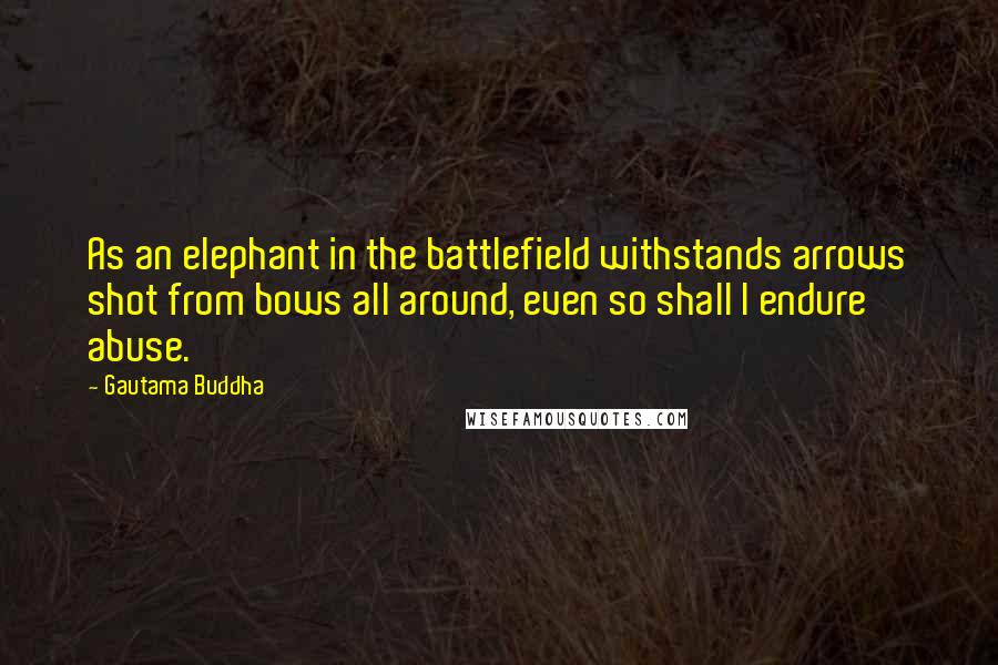 Gautama Buddha Quotes: As an elephant in the battlefield withstands arrows shot from bows all around, even so shall I endure abuse.
