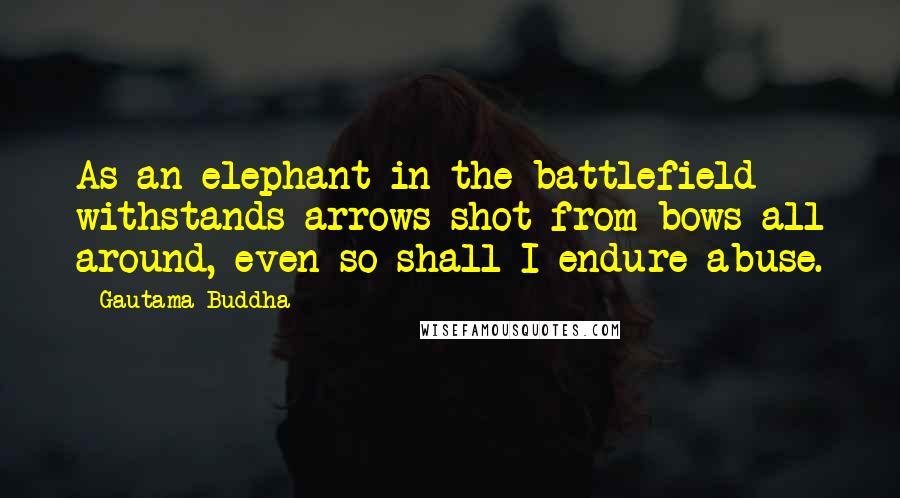 Gautama Buddha Quotes: As an elephant in the battlefield withstands arrows shot from bows all around, even so shall I endure abuse.