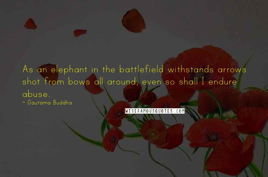 Gautama Buddha Quotes: As an elephant in the battlefield withstands arrows shot from bows all around, even so shall I endure abuse.