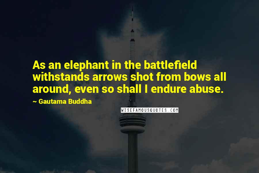 Gautama Buddha Quotes: As an elephant in the battlefield withstands arrows shot from bows all around, even so shall I endure abuse.
