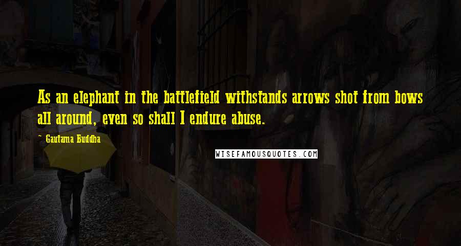 Gautama Buddha Quotes: As an elephant in the battlefield withstands arrows shot from bows all around, even so shall I endure abuse.