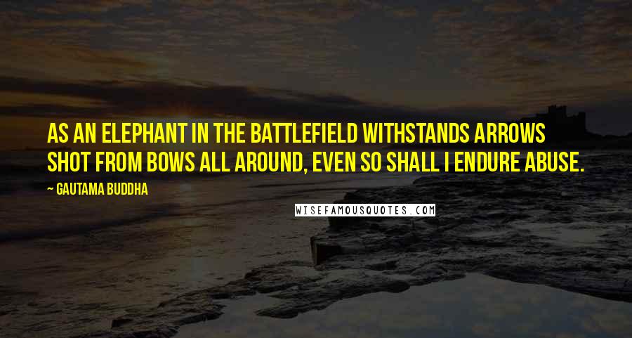 Gautama Buddha Quotes: As an elephant in the battlefield withstands arrows shot from bows all around, even so shall I endure abuse.