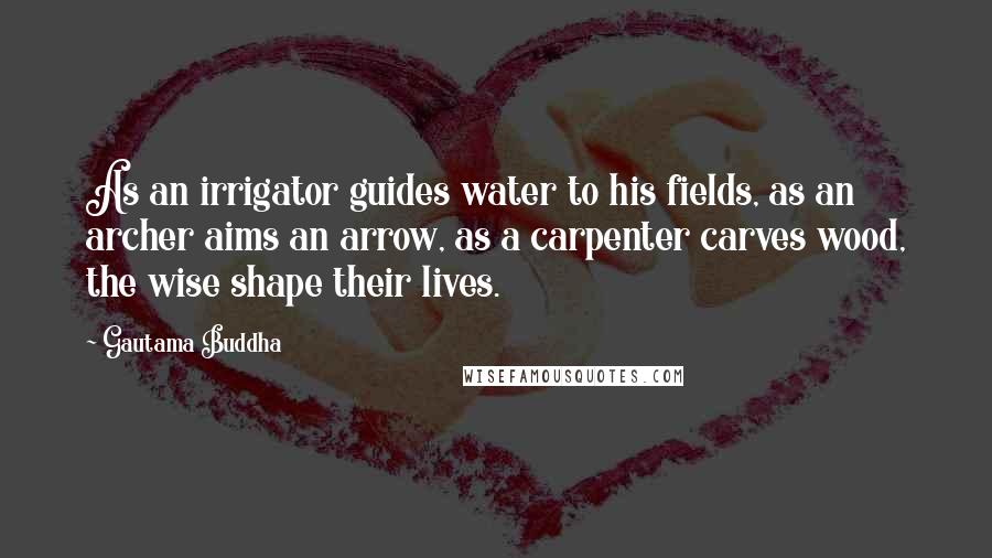 Gautama Buddha Quotes: As an irrigator guides water to his fields, as an archer aims an arrow, as a carpenter carves wood, the wise shape their lives.