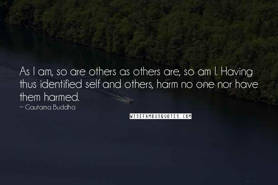 Gautama Buddha Quotes: As I am, so are others as others are, so am I. Having thus identified self and others, harm no one nor have them harmed.