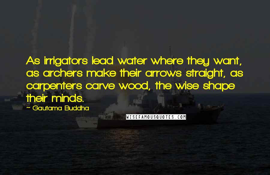 Gautama Buddha Quotes: As irrigators lead water where they want, as archers make their arrows straight, as carpenters carve wood, the wise shape their minds.