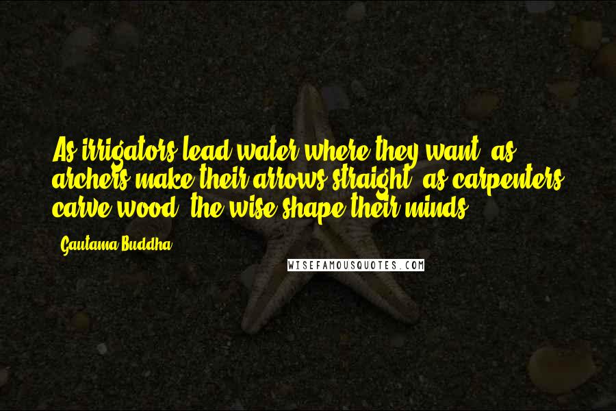 Gautama Buddha Quotes: As irrigators lead water where they want, as archers make their arrows straight, as carpenters carve wood, the wise shape their minds.