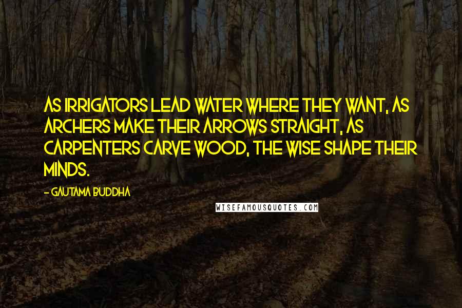 Gautama Buddha Quotes: As irrigators lead water where they want, as archers make their arrows straight, as carpenters carve wood, the wise shape their minds.