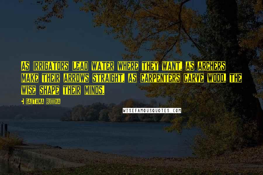 Gautama Buddha Quotes: As irrigators lead water where they want, as archers make their arrows straight, as carpenters carve wood, the wise shape their minds.