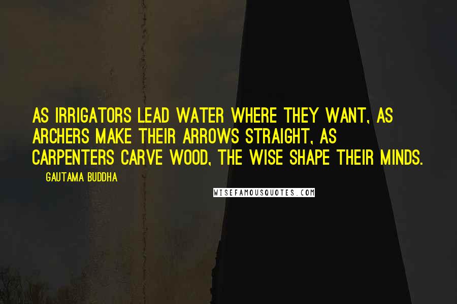 Gautama Buddha Quotes: As irrigators lead water where they want, as archers make their arrows straight, as carpenters carve wood, the wise shape their minds.