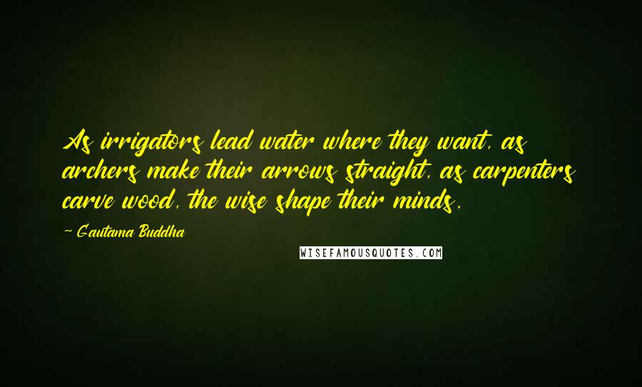 Gautama Buddha Quotes: As irrigators lead water where they want, as archers make their arrows straight, as carpenters carve wood, the wise shape their minds.