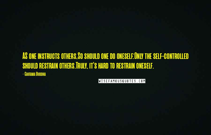 Gautama Buddha Quotes: AS one instructs others,So should one do oneself:Only the self-controlled should restrain others.Truly, it's hard to restrain oneself.