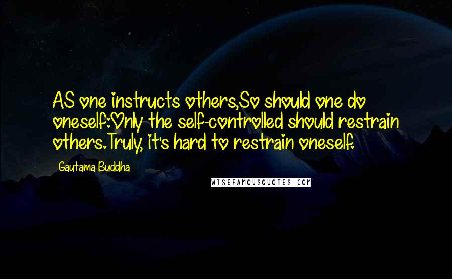 Gautama Buddha Quotes: AS one instructs others,So should one do oneself:Only the self-controlled should restrain others.Truly, it's hard to restrain oneself.